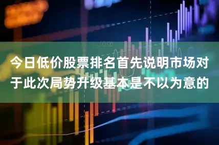 今日低价股票排名首先说明市场对于此次局势升级基本是不以为意的