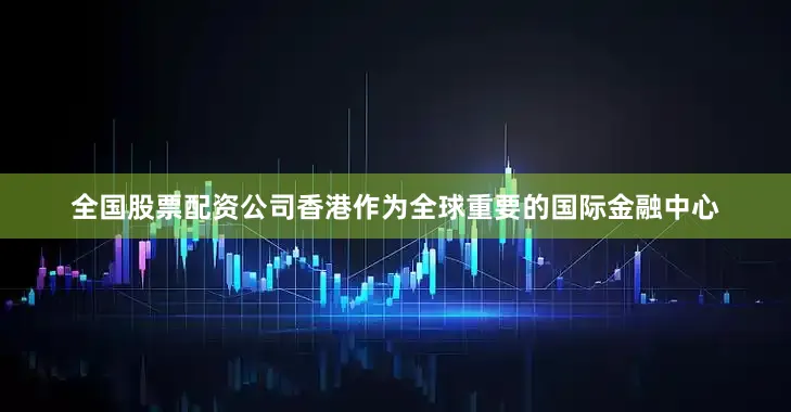 全国股票配资公司香港作为全球重要的国际金融中心