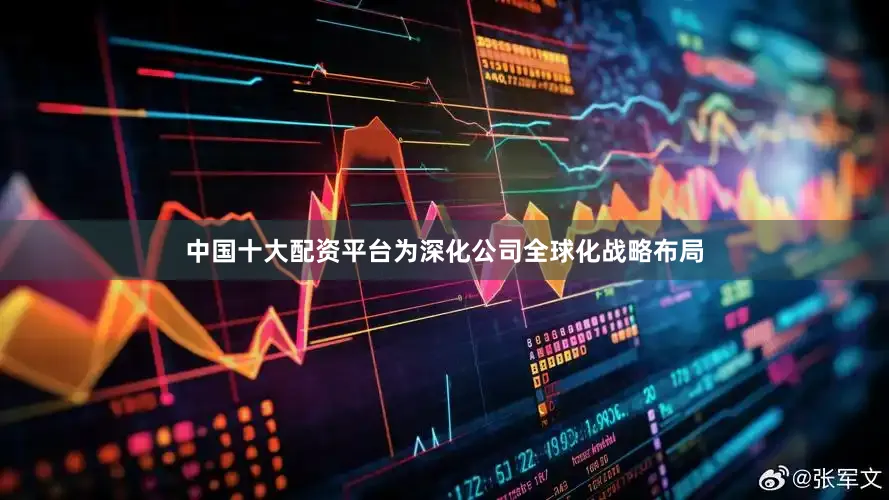 中国十大配资平台为深化公司全球化战略布局