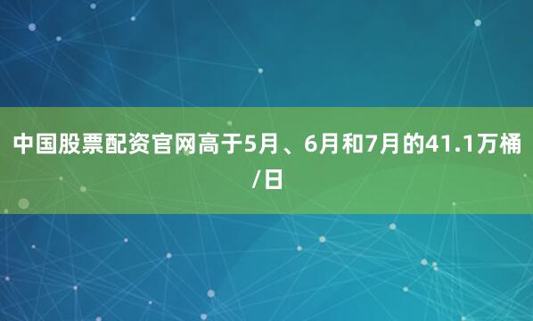 中国股票配资官网高于5月、6月和7月的41.1万桶/日