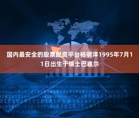 国内最安全的股票配资平台　　杨明洋1995年7月11日出生于瑞士巴塞尔