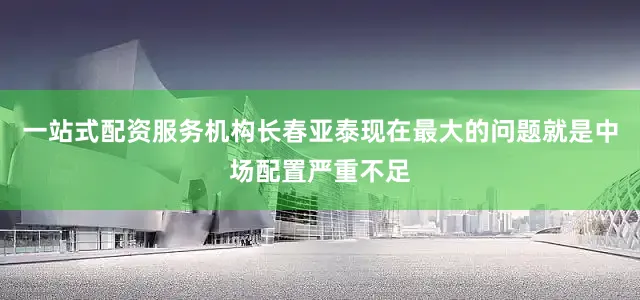 一站式配资服务机构　　长春亚泰现在最大的问题就是中场配置严重不足