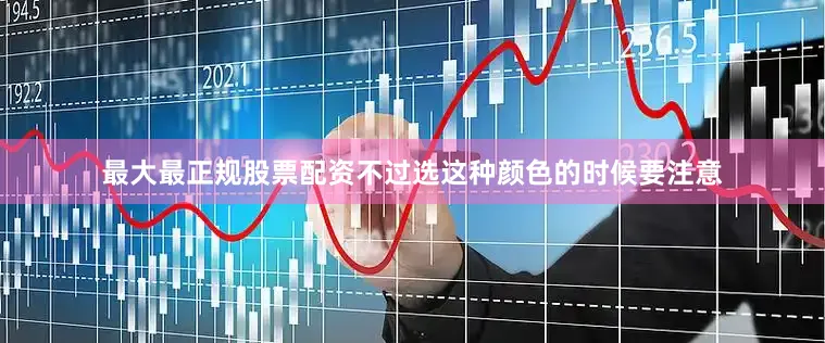 最大最正规股票配资不过选这种颜色的时候要注意