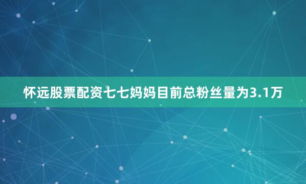 怀远股票配资七七妈妈目前总粉丝量为3.1万