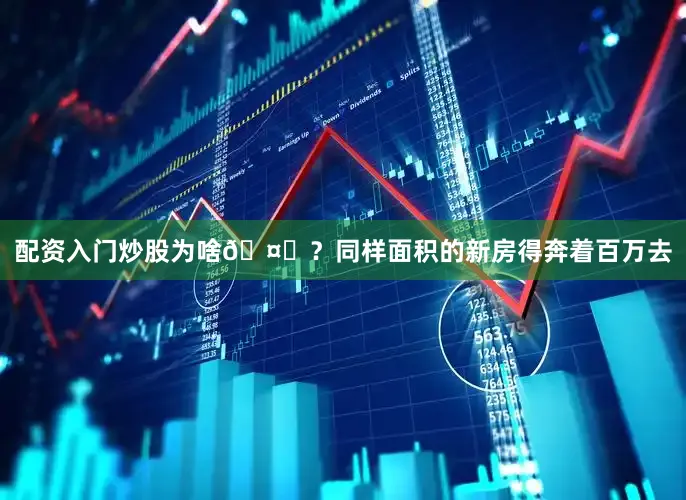 配资入门炒股为啥🤔？同样面积的新房得奔着百万去
