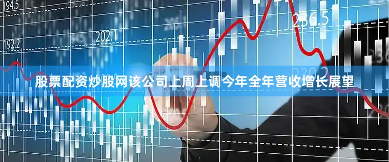 股票配资炒股网该公司上周上调今年全年营收增长展望