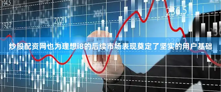 炒股配资网也为理想i8的后续市场表现奠定了坚实的用户基础