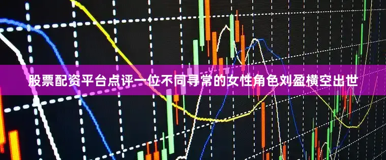 股票配资平台点评一位不同寻常的女性角色刘盈横空出世