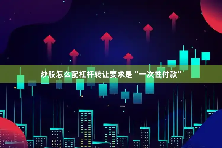 炒股怎么配杠杆转让要求是“一次性付款”